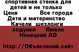 спортивная стенка для детей и не только › Цена ­ 5 000 - Все города Дети и материнство » Качели, шезлонги, ходунки   . Ямало-Ненецкий АО